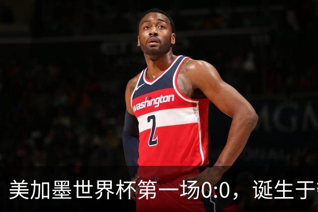 美加墨世界杯第一场0:0，诞生于夺冠大热与世界杯新军之间