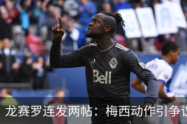 龙赛罗连发两帖：梅西动作引争议，若被红牌罚下比赛走势必将改变